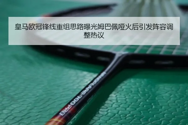 皇马欧冠锋线重组思路曝光姆巴佩哑火后引发阵容调整热议